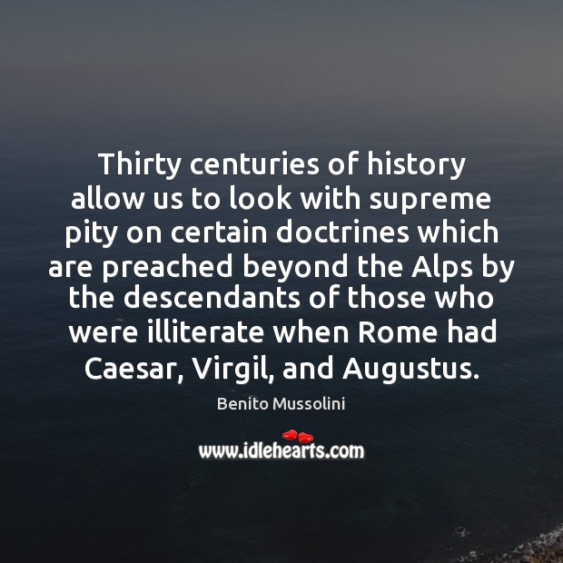 Thirty centuries of history allow us to look with supreme pity on Benito Mussolini Picture Quote