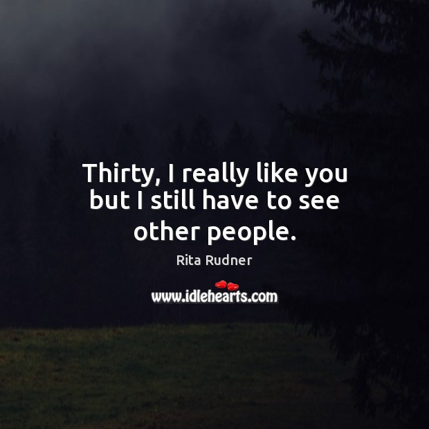 Thirty, I really like you but I still have to see other people. Rita Rudner Picture Quote