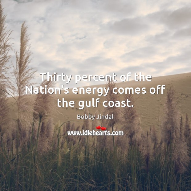 Thirty percent of the Nation’s energy comes off the gulf coast. Bobby Jindal Picture Quote