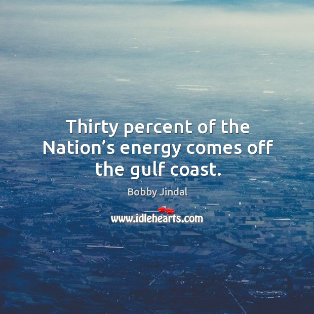 Thirty percent of the nation’s energy comes off the gulf coast. Bobby Jindal Picture Quote