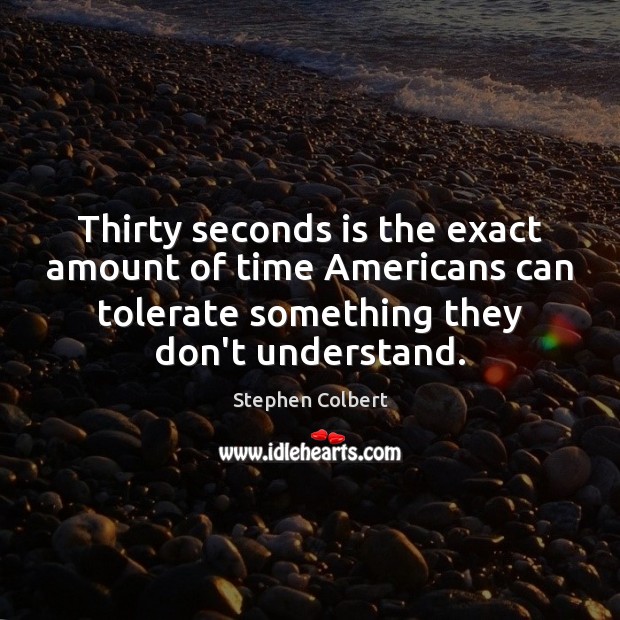 Thirty seconds is the exact amount of time Americans can tolerate something Stephen Colbert Picture Quote