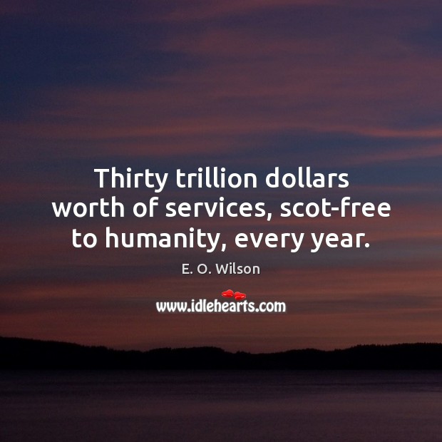 Thirty trillion dollars worth of services, scot-free to humanity, every year. E. O. Wilson Picture Quote