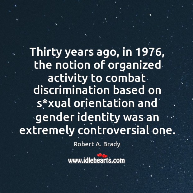 Thirty years ago, in 1976, the notion of organized activity to combat discrimination based Robert A. Brady Picture Quote
