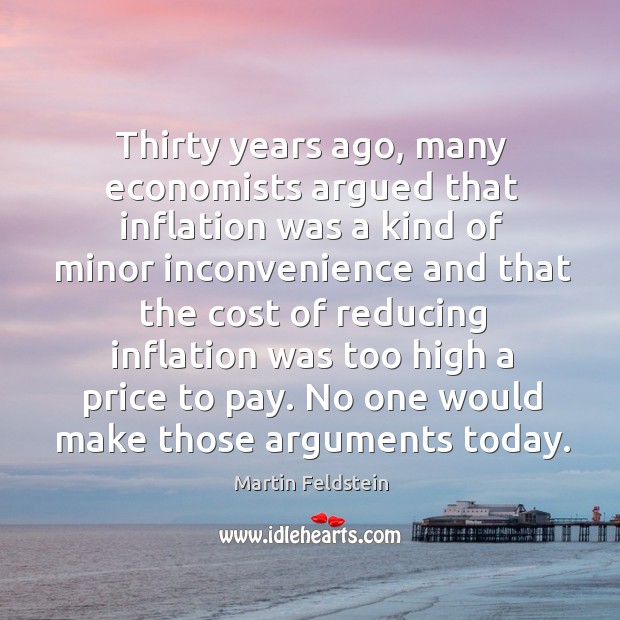 Thirty years ago, many economists argued that inflation was a kind of minor inconvenience Martin Feldstein Picture Quote