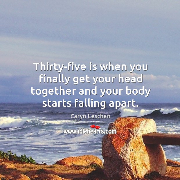 Thirty-five is when you finally get your head together and your body starts falling apart. Caryn Leschen Picture Quote