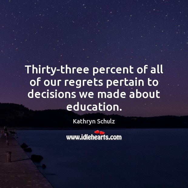 Thirty-three percent of all of our regrets pertain to decisions we made about education. Kathryn Schulz Picture Quote