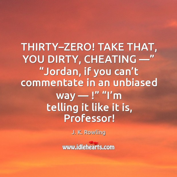 THIRTY–ZERO! TAKE THAT, YOU DIRTY, CHEATING —” “Jordan, if you can’t Cheating Quotes Image
