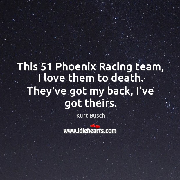 This 51 Phoenix Racing team, I love them to death. They’ve got my back, I’ve got theirs. Kurt Busch Picture Quote