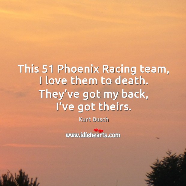 This 51 phoenix racing team, I love them to death. They’ve got my back, I’ve got theirs. Kurt Busch Picture Quote