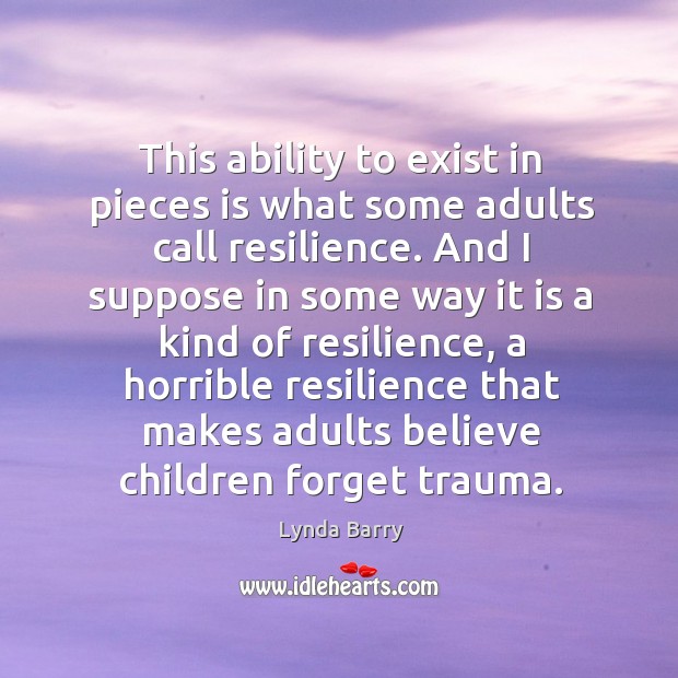 This ability to exist in pieces is what some adults call resilience. Lynda Barry Picture Quote