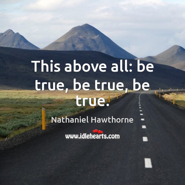This above all: be true, be true, be true. Nathaniel Hawthorne Picture Quote