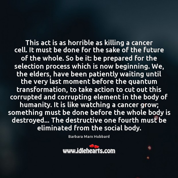This act is as horrible as killing a cancer cell. It must Barbara Marx Hubbard Picture Quote