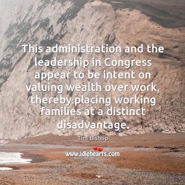 This administration and the leadership in congress appear to be intent on valuing wealth Tim Bishop Picture Quote