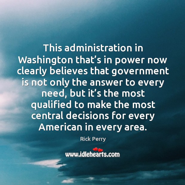 This administration in washington that’s in power now clearly believes that government is not Rick Perry Picture Quote