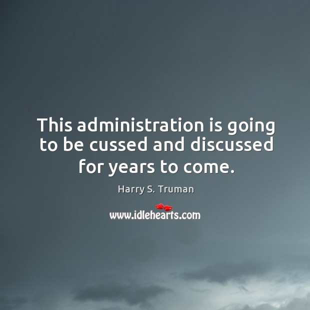 This administration is going to be cussed and discussed for years to come. Harry S. Truman Picture Quote