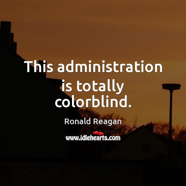 This administration is totally colorblind. Ronald Reagan Picture Quote