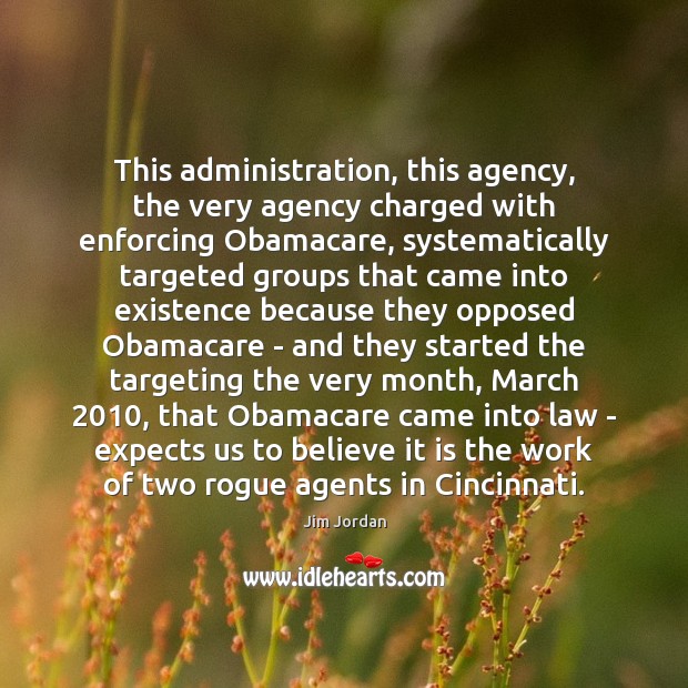 This administration, this agency, the very agency charged with enforcing Obamacare, systematically Jim Jordan Picture Quote
