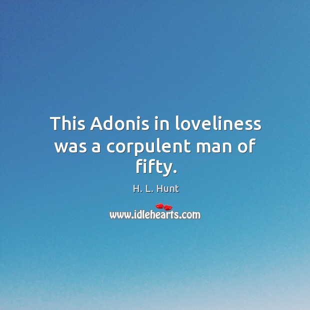 This adonis in loveliness was a corpulent man of fifty. H. L. Hunt Picture Quote