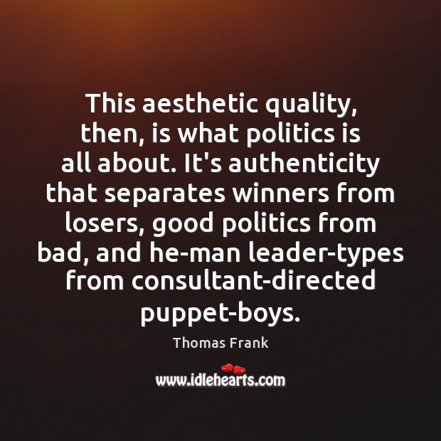 This aesthetic quality, then, is what politics is all about. It’s authenticity Thomas Frank Picture Quote