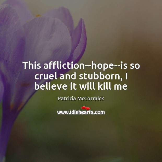 This affliction–hope–is so cruel and stubborn, I believe it will kill me Patricia McCormick Picture Quote