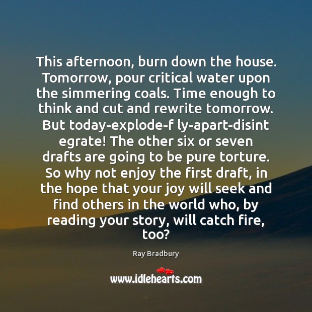 This afternoon, burn down the house. Tomorrow, pour critical water upon the Ray Bradbury Picture Quote