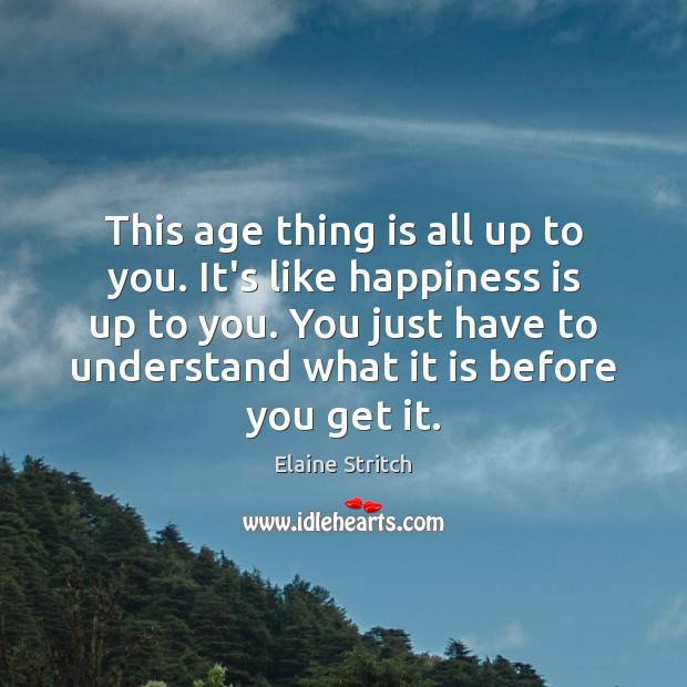 This age thing is all up to you. It’s like happiness is Elaine Stritch Picture Quote