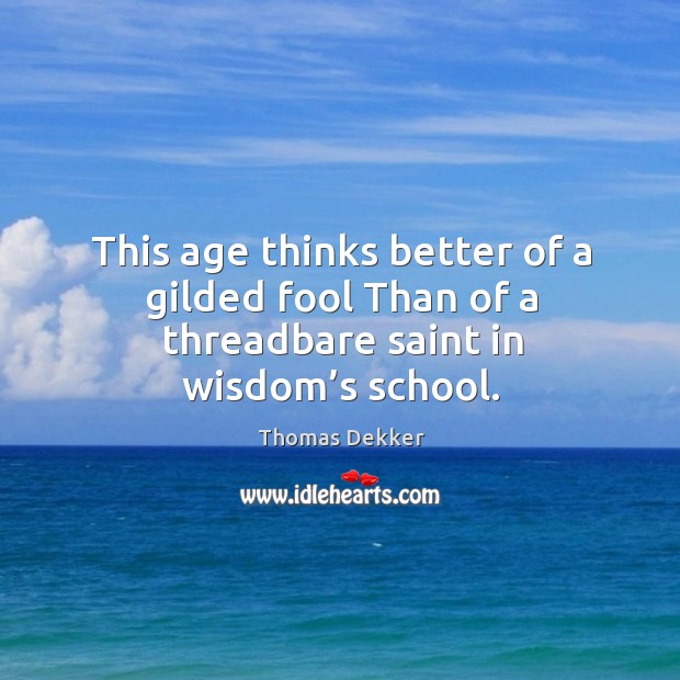 This age thinks better of a gilded fool than of a threadbare saint in wisdom’s school. Thomas Dekker Picture Quote
