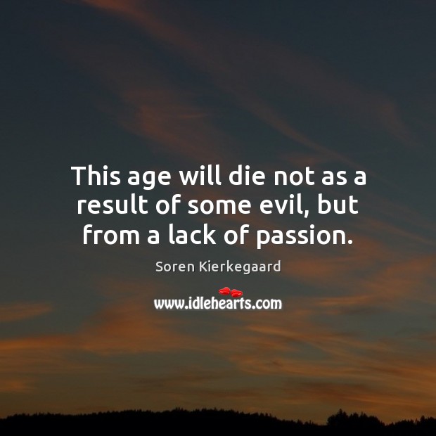 This age will die not as a result of some evil, but from a lack of passion. Image