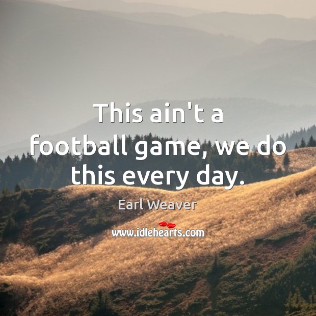 This ain’t a football game, we do this every day. Earl Weaver Picture Quote