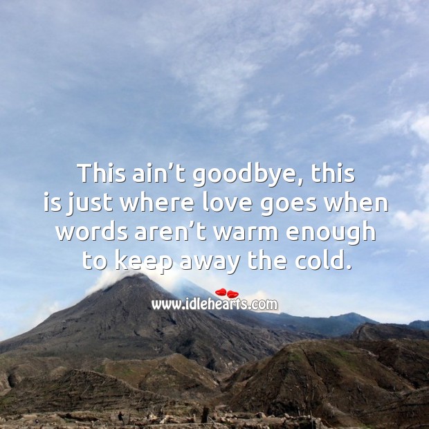 This ain’t goodbye, this is just where love goes when words aren’t warm enough to keep away the cold. Goodbye Quotes Image