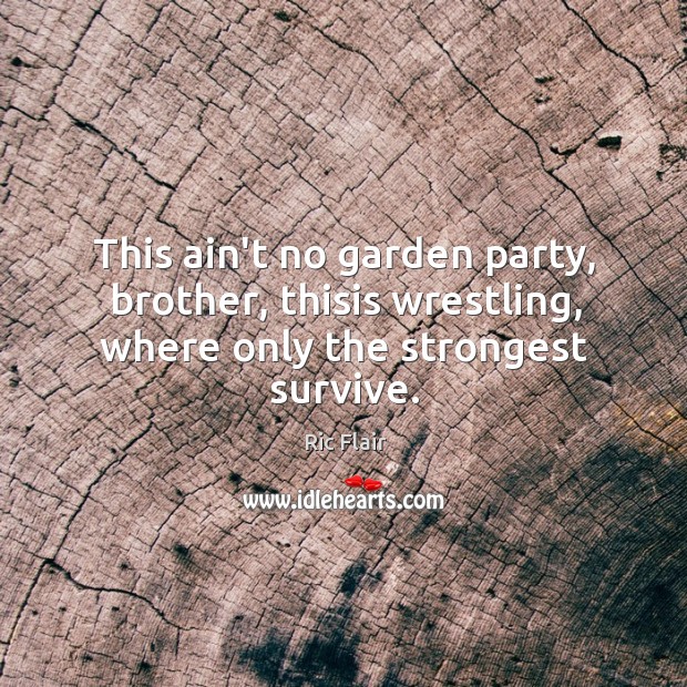 This ain’t no garden party, brother, thisis wrestling, where only the strongest survive. Ric Flair Picture Quote