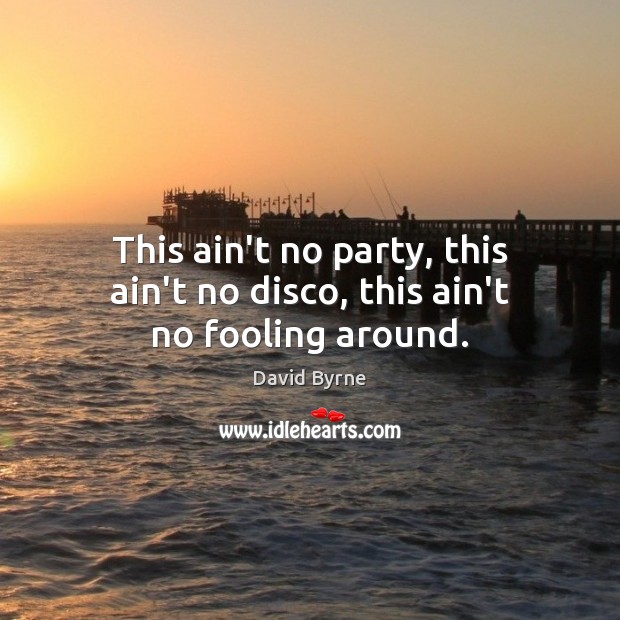 This ain’t no party, this ain’t no disco, this ain’t no fooling around. David Byrne Picture Quote