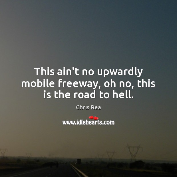 This ain’t no upwardly mobile freeway, oh no, this is the road to hell. Chris Rea Picture Quote