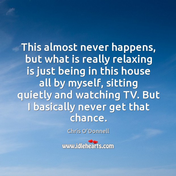 This almost never happens, but what is really relaxing is just being in this house all by myself Chris O’Donnell Picture Quote