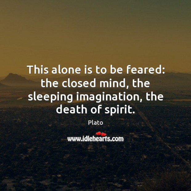 This alone is to be feared: the closed mind, the sleeping imagination, Plato Picture Quote