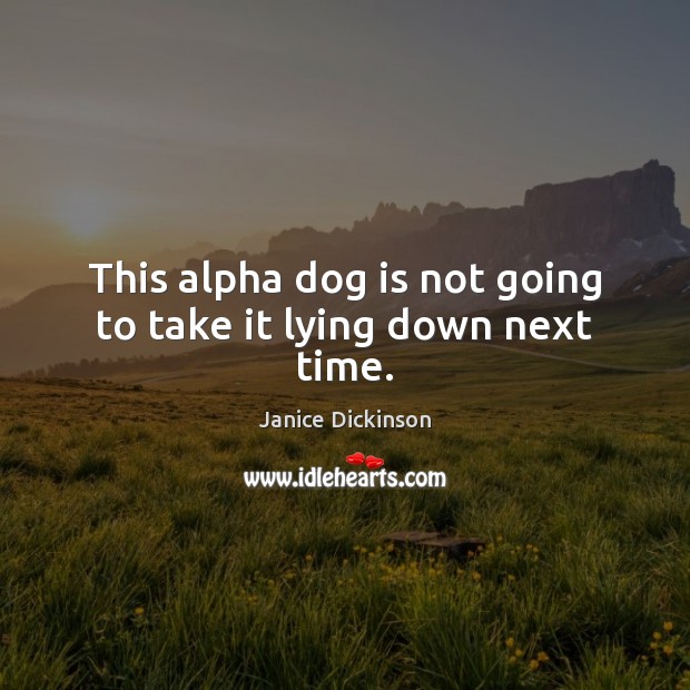 This alpha dog is not going to take it lying down next time. Janice Dickinson Picture Quote