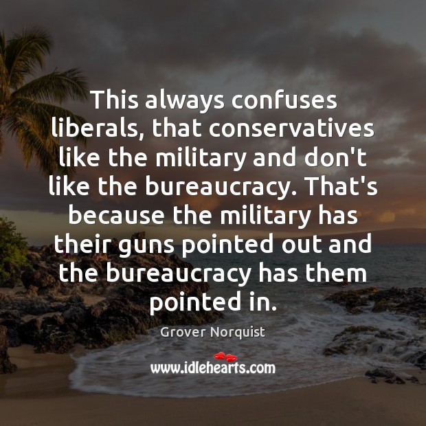 This always confuses liberals, that conservatives like the military and don’t like Grover Norquist Picture Quote