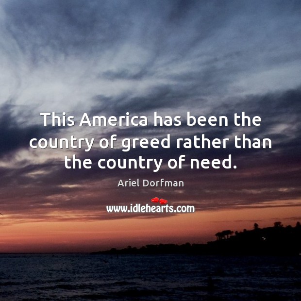 This America has been the country of greed rather than the country of need. Ariel Dorfman Picture Quote