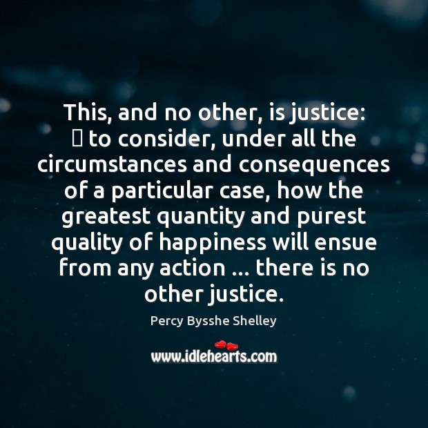 This, and no other, is justice:  to consider, under all the circumstances Percy Bysshe Shelley Picture Quote