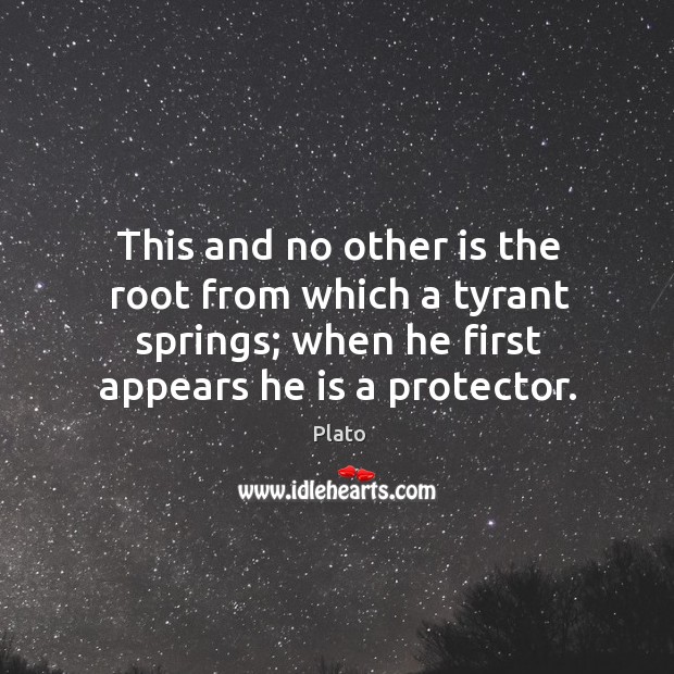 This and no other is the root from which a tyrant springs; when he first appears he is a protector. Image