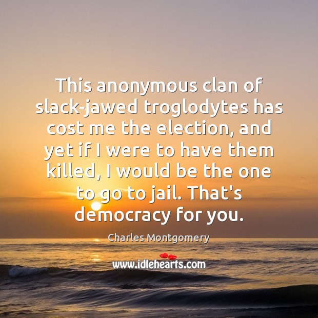 This anonymous clan of slack-jawed troglodytes has cost me the election, and Charles Montgomery Picture Quote