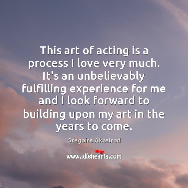 This art of acting is a process I love very much. It’s Gregoire Akcelrod Picture Quote