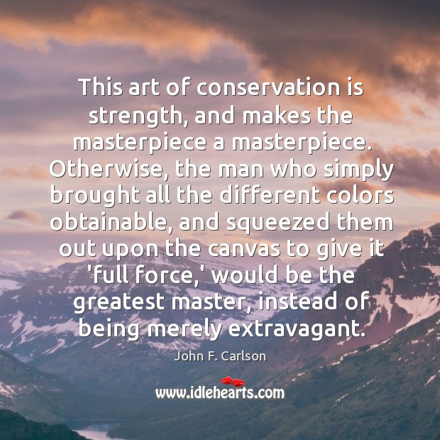 This art of conservation is strength, and makes the masterpiece a masterpiece. John F. Carlson Picture Quote