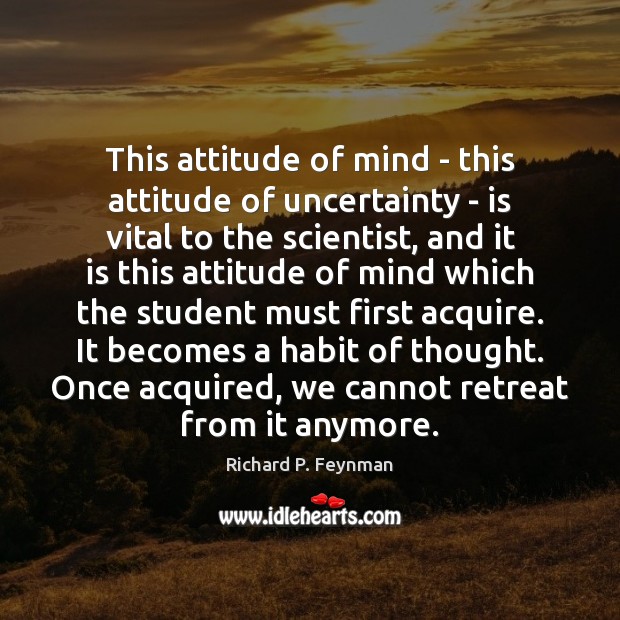 This attitude of mind – this attitude of uncertainty – is vital Richard P. Feynman Picture Quote