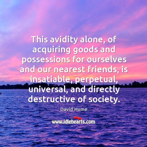This avidity alone, of acquiring goods and possessions for ourselves and our nearest friends David Hume Picture Quote
