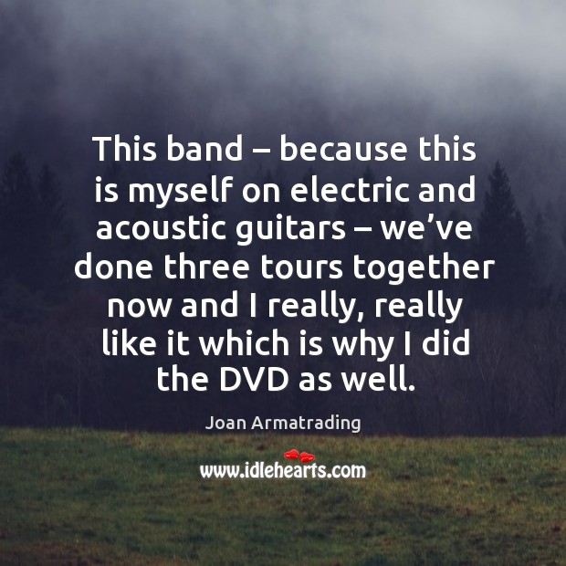 This band – because this is myself on electric and acoustic guitars – we’ve done three tours 