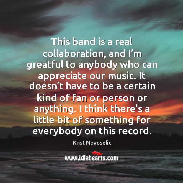 This band is a real collaboration, and I’m greatful to anybody who can appreciate our music. Krist Novoselic Picture Quote