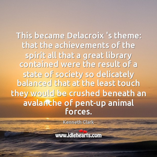 This became Delacroix ‘s theme: that the achievements of the spirit all Kenneth Clark Picture Quote