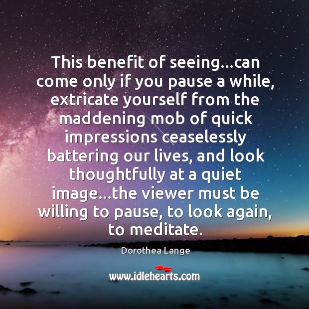 This benefit of seeing…can come only if you pause a while, Dorothea Lange Picture Quote