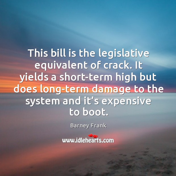 This bill is the legislative equivalent of crack. It yields a short-term high but does long-term Barney Frank Picture Quote